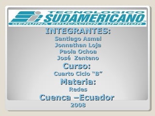 INTEGRANTES: Santiago Asmal Jonnathan Loja Paola Ochoa José  Zenteno Curso:  Cuarto Ciclo “B” Materia: Redes Cuenca –Ecuador  2008 