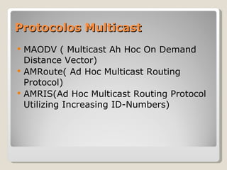 Protocolos Multicast MAODV ( Multicast Ah Hoc On Demand Distance Vector) AMRoute( Ad Hoc Multicast Routing Protocol) AMRIS(Ad Hoc Multicast Routing Protocol Utilizing Increasing ID-Numbers) 