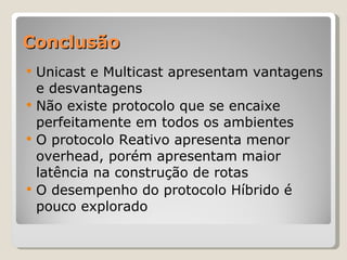Conclusão Unicast e Multicast apresentam vantagens e desvantagens Não existe protocolo que se encaixe perfeitamente em todos os ambientes O protocolo Reativo apresenta menor overhead, porém apresentam maior latência na construção de rotas O desempenho do protocolo Híbrido é pouco explorado 