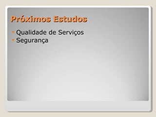 Próximos Estudos Qualidade de Serviços Segurança 