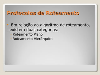 Protocolos de Roteamento Em relação ao algoritmo de roteamento, existem duas categorias: Roteamento Plano Roteamento Hierárquico  