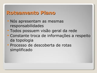 Roteamento Plano Nós apresentam as mesmas responsabilidades Todos possuem visão geral da rede Constante troca de informações a respeito da topologia Processo de descoberta de rotas simplificado 