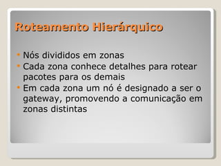 Roteamento Hierárquico Nós divididos em zonas Cada zona conhece detalhes para rotear pacotes para os demais Em cada zona um nó é designado a ser o gateway, promovendo a comunicação em zonas distintas 