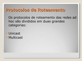 Protocolos de Roteamento Os protocolos de roteamento das redes ad hoc são divididos em duas grandes categorias: Unicast Multicast 