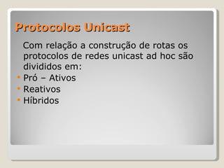 Protocolos Unicast Com relação a construção de rotas os protocolos de redes unicast ad hoc são divididos em: Pró – Ativos Reativos Híbridos 