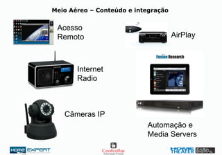 Meio Aéreo – Conteúdo e integração
Acesso
Remoto AirPlay
Internet
Radio
Câmeras IP
Automação e
Media Servers
 