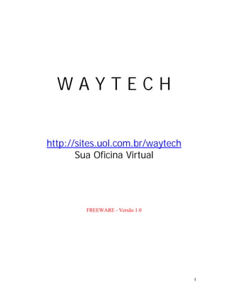 WAYTECH


http://sites.uol.com.br/waytech
       Sua Oficina Virtual




         FREEWARE - Versão 1.0




                                  1
 