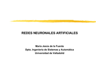REDES NEURONALES ARTIFICIALES María Jesús de la Fuente Dpto. Ingeniería de Sistemas y Automática Universidad de Valladolid 