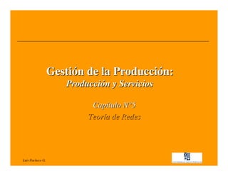 Gestión de la Producción:
                     Producción y Servicios

                           Capítulo N°5
                          Teoría de Redes




Luis Pacheco G.