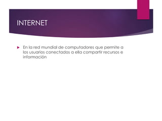 INTERNET
 En la red mundial de computadores que permite a
los usuarios conectados a ella compartir recursos e
información
 
