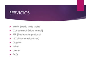 SERVICIOS
 WWW (World wide web)
 Correo electrónico (e-mail)
 FTP (files transfer protocol)
 IRC (internet relay chat)
 Gopher
 telnet
 Usenet
 FAQ
 
