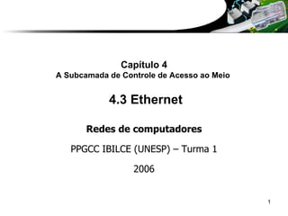 Capítulo 4 A Subcamada de Controle de Acesso ao Meio   4.3 Ethernet Redes de computadores PPGCC IBILCE (UNESP) – Turma 1 2006 