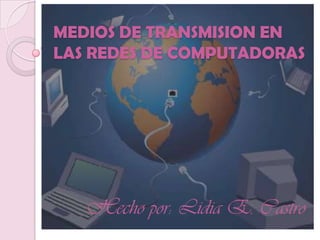 MEDIOS DE TRANSMISION EN
LAS REDES DE COMPUTADORAS




   Hecho por: Lidia E. Castro
 