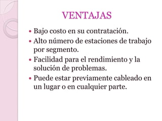 VENTAJAS
 Bajo costo en su contratación.
 Alto número de estaciones de trabajo
  por segmento.
 Facilidad para el rendimiento y la
  solución de problemas.
 Puede estar previamente cableado en
  un lugar o en cualquier parte.
 