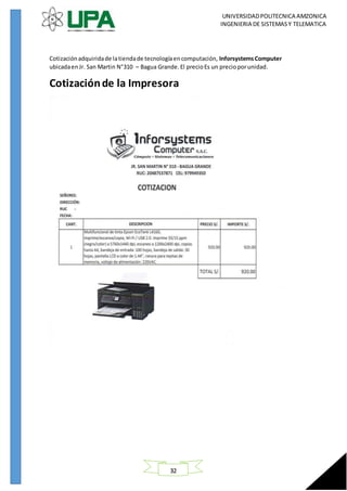 UNIVERSIDADPOLITECNICA AMZONICA
INGENIERIA DE SISTEMASY TELEMATICA
32
Cotizaciónadquiridade latiendade tecnologíaencomputación, InforsystemsComputer
ubicadaenJr. San Martin N°310 – Bagua Grande.El precioEs un precioporunidad.
Cotizaciónde la Impresora
 