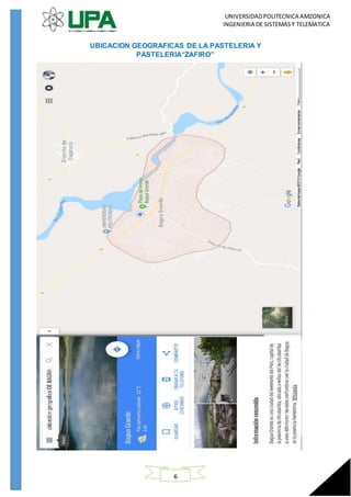 UNIVERSIDADPOLITECNICA AMZONICA
INGENIERIA DE SISTEMASY TELEMATICA
6
UBICACION GEOGRAFICAS DE LA PASTELERIA Y
PASTELERIA“ZAFIRO”
 
