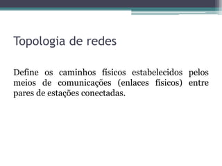 Topologia de redes

Define os caminhos físicos estabelecidos pelos
meios de comunicações (enlaces físicos) entre
pares de estações conectadas.
 