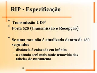 RIP - Especificação Transmissão UDP Porta 520 (Transmissão e Recepção) Se uma rota não é atualizada dentro de 180 segundos distância é colocada em infinito a entrada será mais tarde removida das tabelas de roteamento 