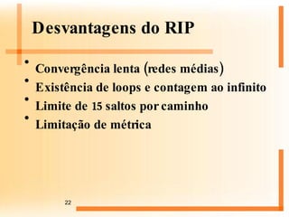 Desvantagens do RIP Convergência lenta (redes médias) Existência de loops e contagem ao infinito Limite de 15 saltos por caminho Limitação de métrica 
