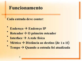 Funcionamento Cada entrada deve conter: Endereço    Endereço IP Roteador    O primeiro roteador Interface    A rede física Métrica    Distância ao destino (de 1 a 15) Tempo    Quando a entrada foi atualizada 
