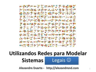 Alexandre Duarte - http://alexandrend.comAlexandre Duarte - http://alexandrend.com 1
Utilizando Redes para Modelar
Sistemas ComplexosLegais Legais 
 