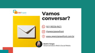 www.agencianewfront.com.br
(61) 98336-9621
Vamos
conversar?
@agencianewfront
Beatriz Vargas
Desenvolvedora Web & Social Media
 