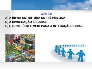 Web 2.0 A) A INFRA-ESTRUTURA DE TI É PÚBLICA B) A DIVULGAÇÃO É SOCIAL C) O CONTEÚDO É MEIO PARA A INTERAÇÃO SOCIAL 
