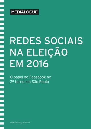 www.medialogue.com.br
O papel do Facebook no
2º turno em São Paulo
REDES SOCIAIS
NA ELEIÇÃO
EM 2016
 