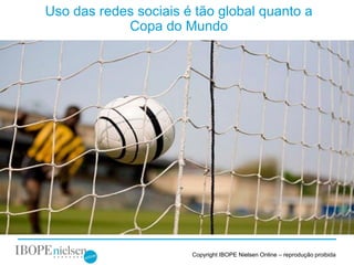 Uso das redes sociais é tão global quanto a
                Copa do Mundo




6

                           Copyright IBOPE Nielsen Online – reprodução proibida
 