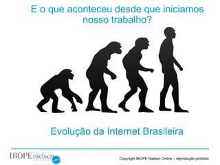 E o que aconteceu desde que iniciamos
           nosso trabalho?




    Evolução da Internet Brasileira

                    Copyright IBOPE Nielsen Online – reprodução proibida
 