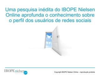 Uma pesquisa inédita do IBOPE Nielsen
Online aprofunda o conhecimento sobre
 o perfil dos usuários de redes sociais




                     Copyright IBOPE Nielsen Online – reprodução proibida
 