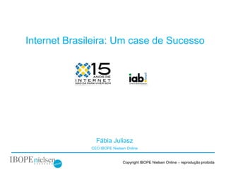 Copyright IBOPE Nielsen Online – reprodução proibida
Internet Brasileira: Um case de Sucesso
Fábia Juliasz
CEO IBOPE Nielsen Online
 