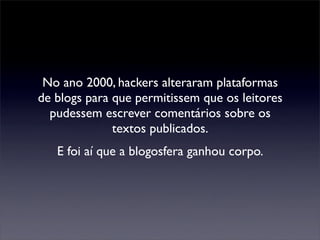 No ano 2000, hackers alteraram plataformas
de blogs para que permitissem que os leitores
  pudessem escrever comentários s...