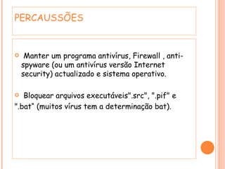 PERCAUSSÕES Manter um programa antivírus, Firewall , anti-spyware (ou um antivírus versão Internet security) actualizado e sistema operativo. Bloquear arquivos executáveis".src", ".pif" e ".bat“ (muitos vírus tem a determinação bat). 