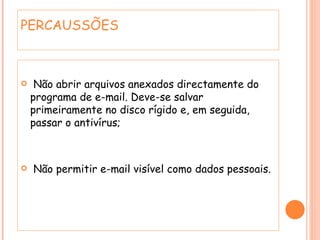 Não abrir arquivos anexados directamente do programa de e-mail. Deve-se salvar primeiramente no disco rígido e, em seguida, passar o antivírus; Não permitir e-mail visível como dados pessoais.  PERCAUSSÕES 