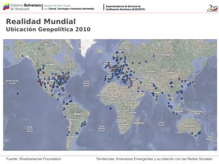 Tendencias, Amenazas Emergentes y su relación con las Redes SocialesFuente: Shadowserver Foundation
Realidad Mundial
Ubicación Geopolítica 2010
 