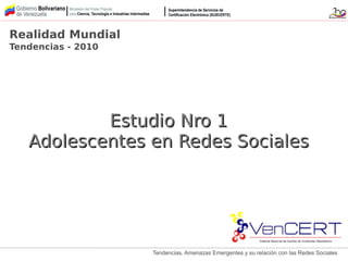 Tendencias, Amenazas Emergentes y su relación con las Redes Sociales
Estudio Nro 1Estudio Nro 1
Adolescentes en Redes SocialesAdolescentes en Redes Sociales
Realidad Mundial
Tendencias - 2010
 
