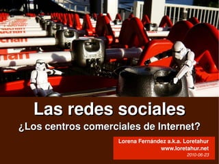 Las redes sociales
    ¿Los centros comerciales de Internet?
                            Lorena Fernández a.k.a. Loretahur
                                           www.loretahur.net
                       
                                                     2010­06­23
 