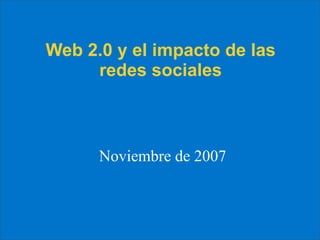 Web 2.0 y el impacto de las
     redes sociales



      Noviembre de 2007