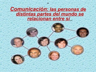 - Comunicación : las personas de distintas partes del mundo se relacionan entre sí   