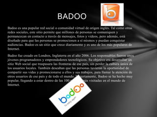 BADOO
Badoo es una popular red social o comunidad virtual de origen inglés. Tal como otras
redes sociales, este sitio perm...