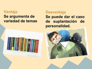 Desventaja
Se puede dar el caso
de suplantación de
personalidad.
Ventaja
Se argumenta de
variedad de temas
 
