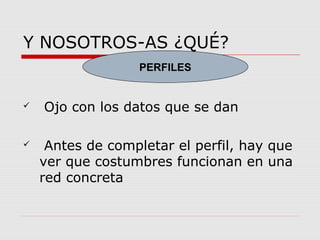 Y NOSOTROS-AS ¿QUÉ? 
PERFILES 
 Ojo con los datos que se dan 
 Antes de completar el perfil, hay que 
ver que costumbres funcionan en una 
red concreta 
 