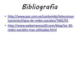 Bibliografia
• http://www.pac.com.ve/contenido/telecomun
icaciones/tipos-de-redes-sociales/7682/91
• http://www.webempresa20.com/blog/las-30-
redes-sociales-mas-utilizadas.html
 