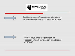 Dirigida a jóvenes aficionados-as a la música y
las artes audiovisuales y funciona desde 2003
Muchos-as jóvenes que participan en
Facebook o Tuenti también son miembros de
MYSPACE
 