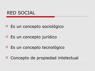 RED SOCIAL
 Es un concepto sociológico
 Es un concepto jurídico
 Es un concepto tecnológico
 Concepto de propiedad intelectual
 