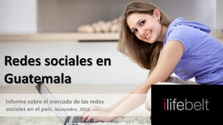 Redes sociales en
Guatemala
Informe sobre el mercado de las redes
sociales en el país. Noviembre, 2011.
 