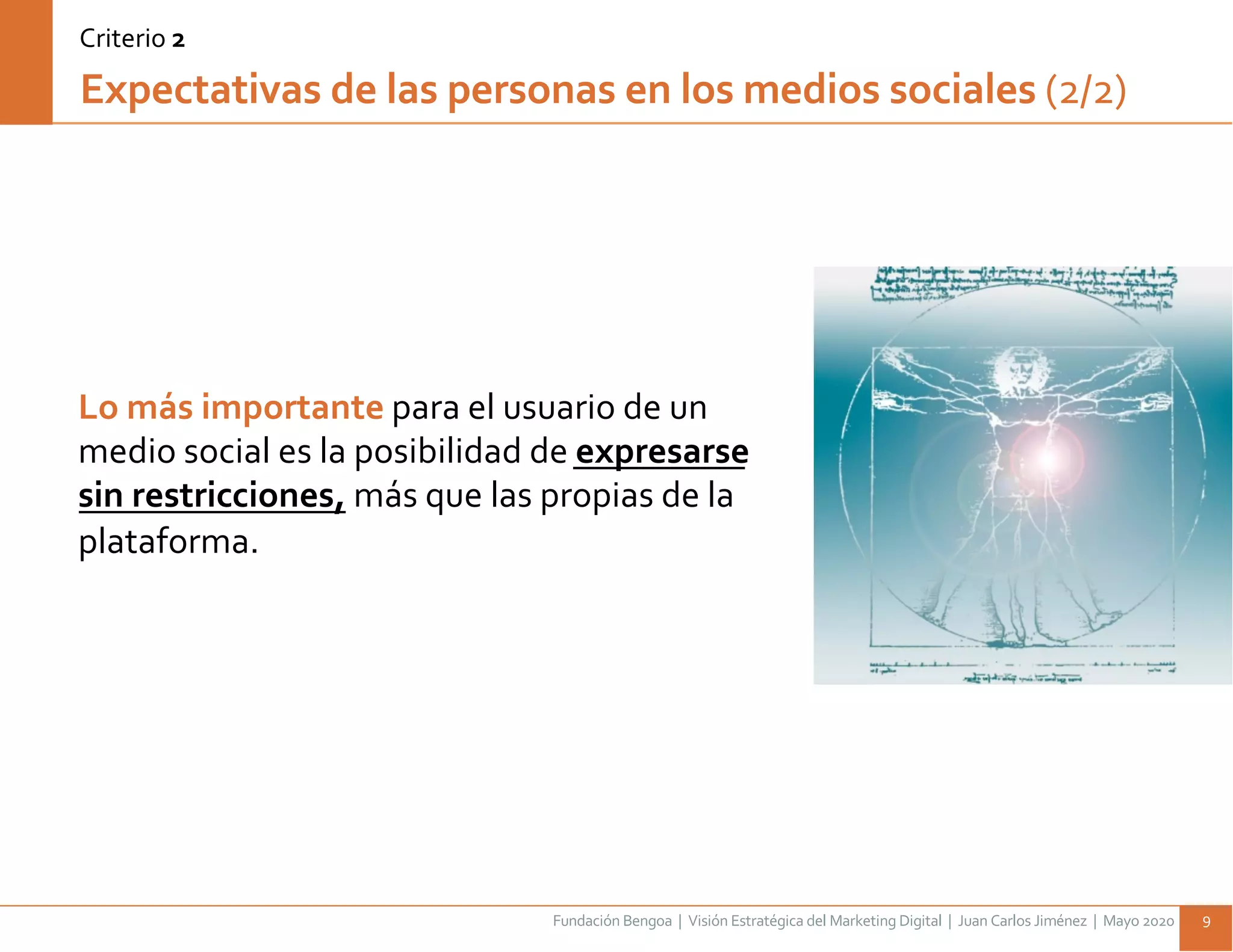 Fundación Bengoa | Visión Estratégica del Marketing Digital | Juan Carlos Jiménez | Mayo 2020 9
Expectativas de las personas en los medios sociales (2/2)
Lo más importante para el usuario de un
medio social es la posibilidad de expresarse
sin restricciones, más que las propias de la
plataforma.
Criterio 2
 