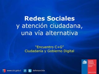 Redes Sociales
y atención ciudadana,
  una vía alternativa

        “Encuentro C+G”
  Ciudadanía y Gobierno Digital
 