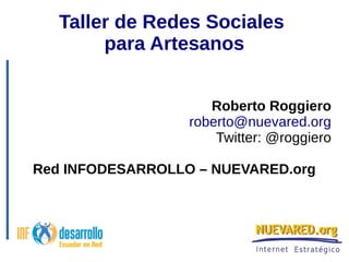 Taller de Redes Sociales 
para Artesanos 
Roberto Roggiero 
roberto@nuevared.org 
Twitter: @roggiero 
Red INFODESARROLLO – NUEVARED.org 
 